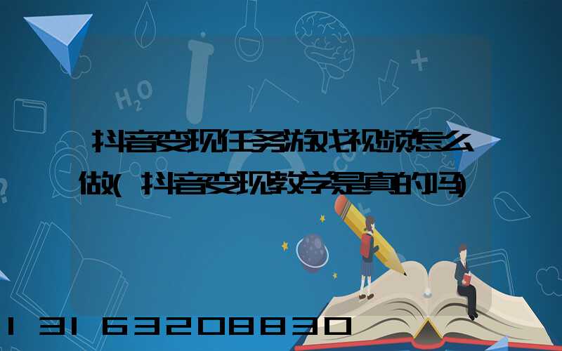 抖音变现任务游戏视频怎么做(抖音变现教学是真的吗)