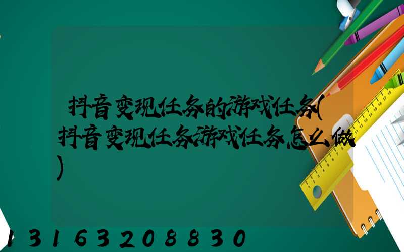抖音变现任务的游戏任务(抖音变现任务游戏任务怎么做)