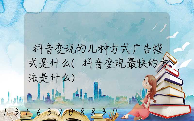 抖音变现的几种方式广告模式是什么(抖音变现最快的方法是什么)