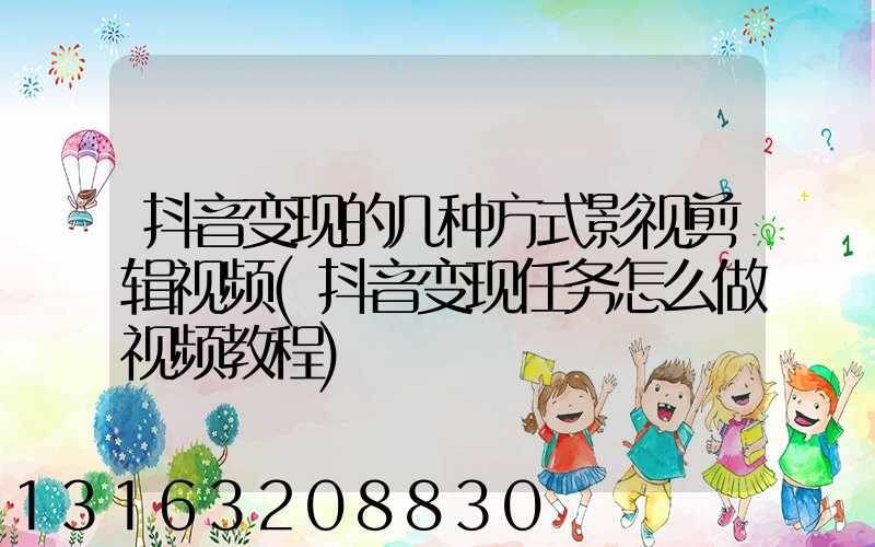 抖音变现的几种方式影视剪辑视频(抖音变现任务怎么做视频教程)