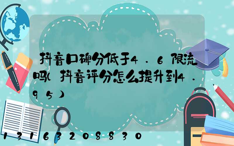 抖音口碑分低于4.6限流吗(抖音评分怎么提升到4.95)