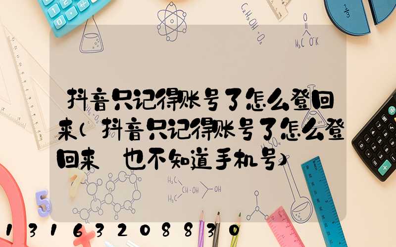 抖音只记得账号了怎么登回来(抖音只记得账号了怎么登回来_也不知道手机号)