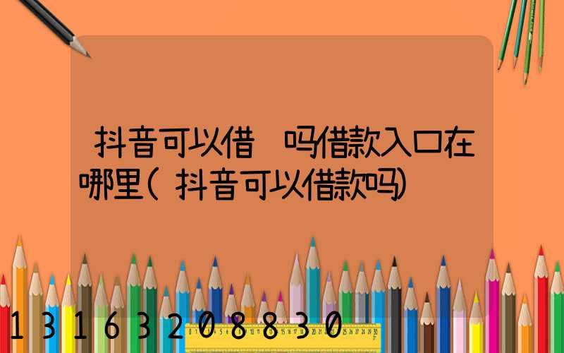 抖音可以借钱吗借款入口在哪里(抖音可以借款吗)