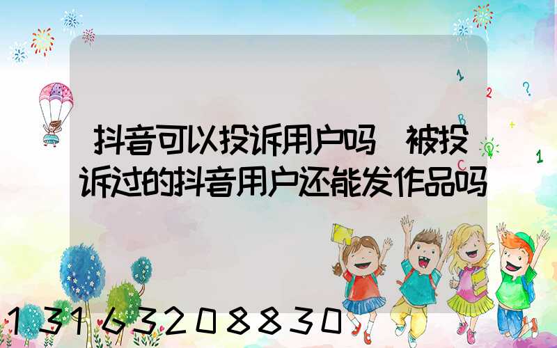 抖音可以投诉用户吗(被投诉过的抖音用户还能发作品吗)