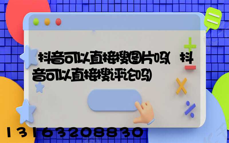 抖音可以直接搜图片吗(抖音可以直接搜评论吗)