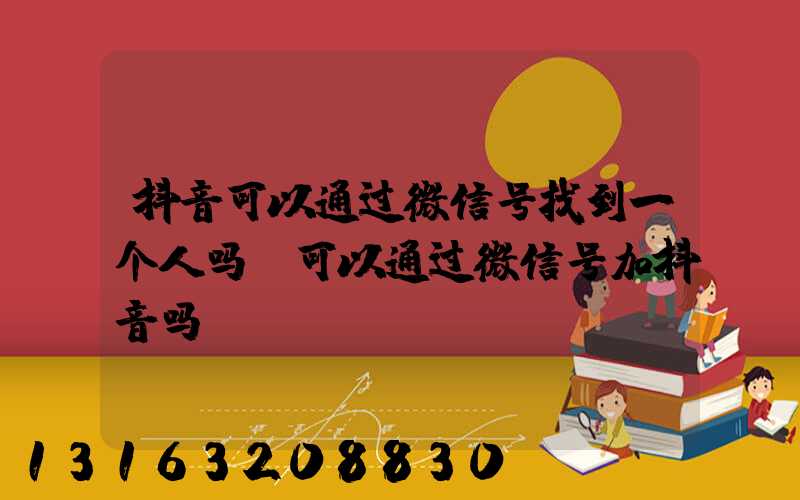 抖音可以通过微信号找到一个人吗(可以通过微信号加抖音吗)