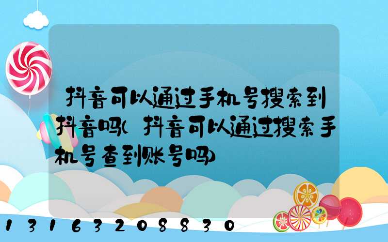 抖音可以通过手机号搜索到抖音吗(抖音可以通过搜索手机号查到账号吗)