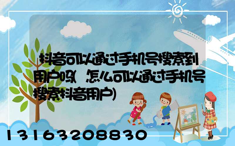 抖音可以通过手机号搜索到用户吗(怎么可以通过手机号搜索抖音用户)