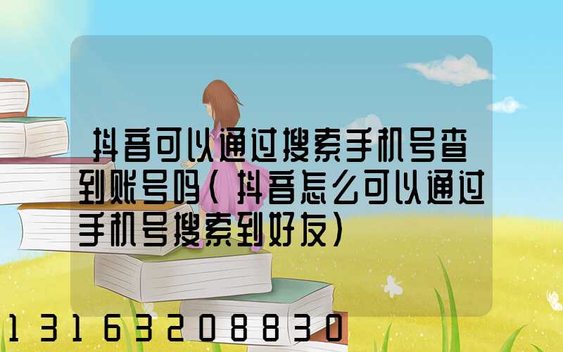 抖音可以通过搜索手机号查到账号吗(抖音怎么可以通过手机号搜索到好友)