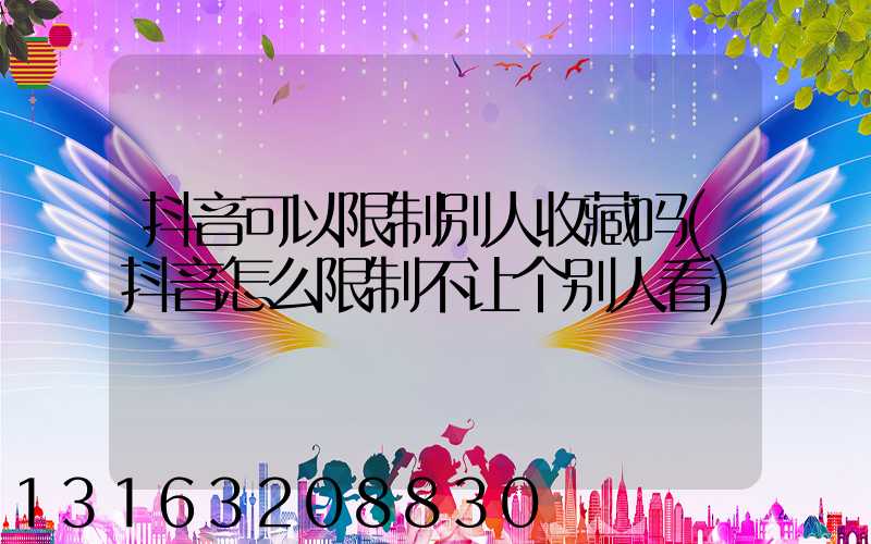 抖音可以限制别人收藏吗(抖音怎么限制不让个别人看)