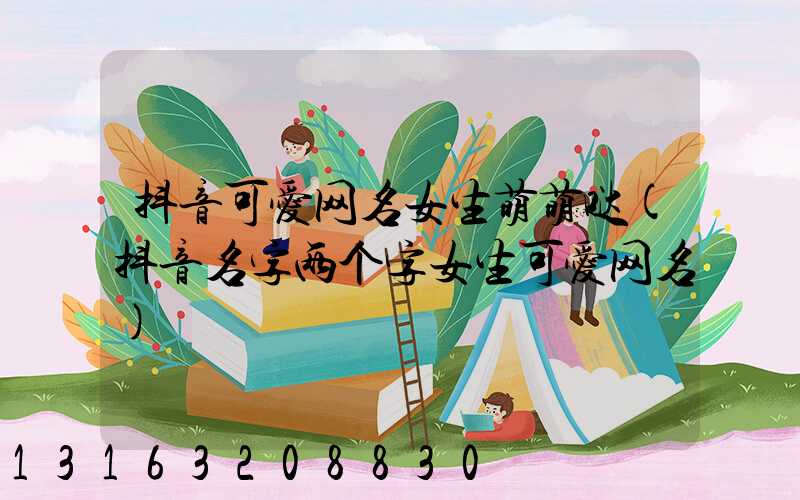 抖音可爱网名女生萌萌哒(抖音名字两个字女生可爱网名)
