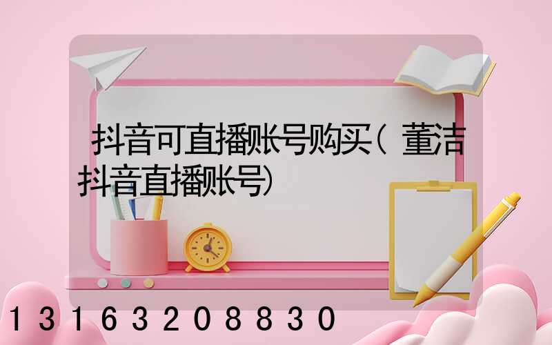 抖音可直播账号购买(董洁抖音直播账号)