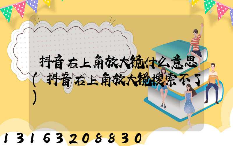 抖音右上角放大镜什么意思(抖音右上角放大镜搜索不了)