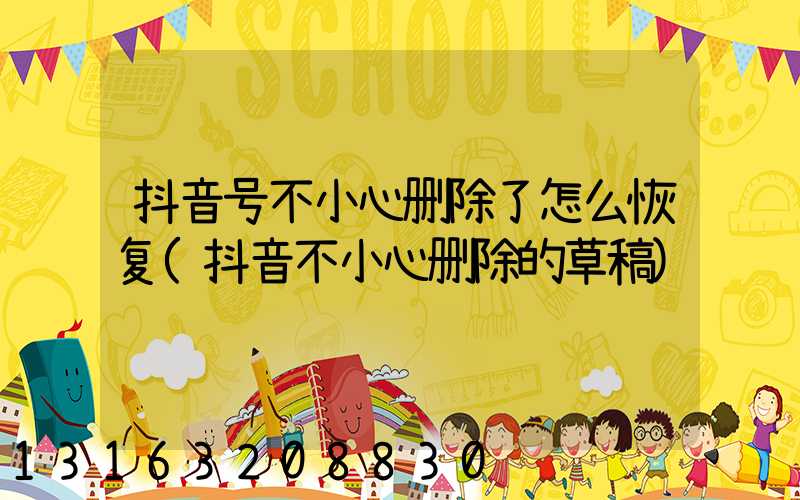 抖音号不小心删除了怎么恢复(抖音不小心删除的草稿)