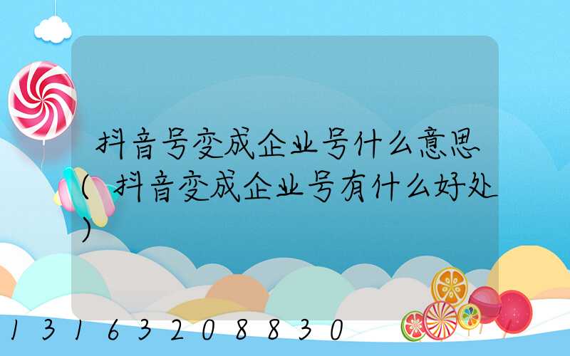 抖音号变成企业号什么意思(抖音变成企业号有什么好处)