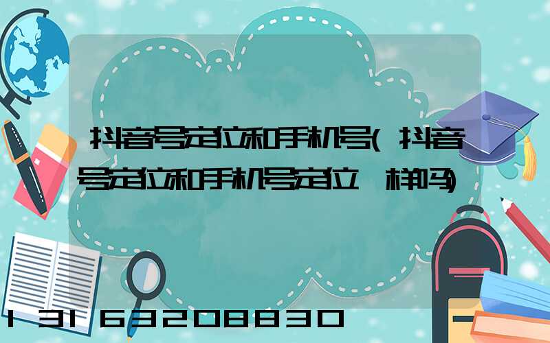 抖音号定位和手机号(抖音号定位和手机号定位一样吗)
