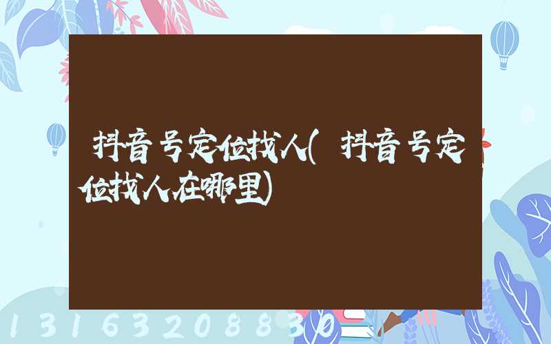 抖音号定位找人(抖音号定位找人在哪里)