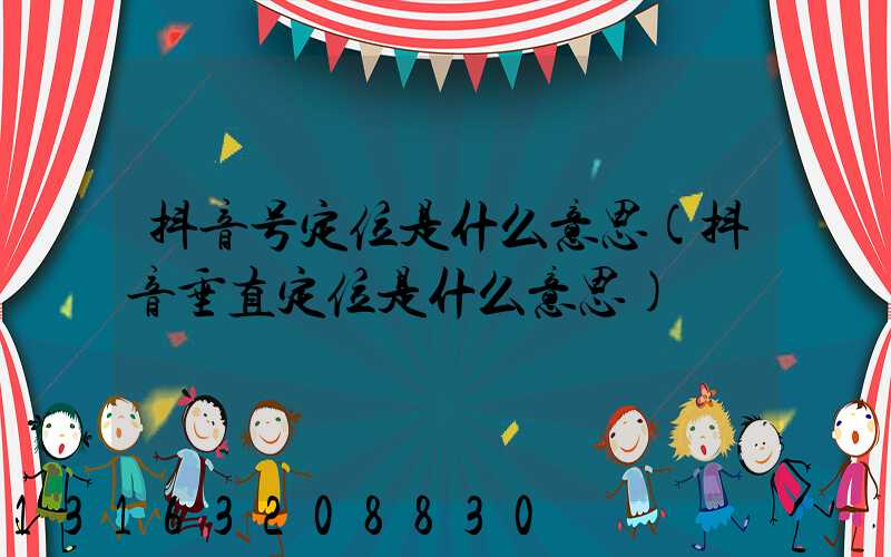 抖音号定位是什么意思(抖音垂直定位是什么意思)