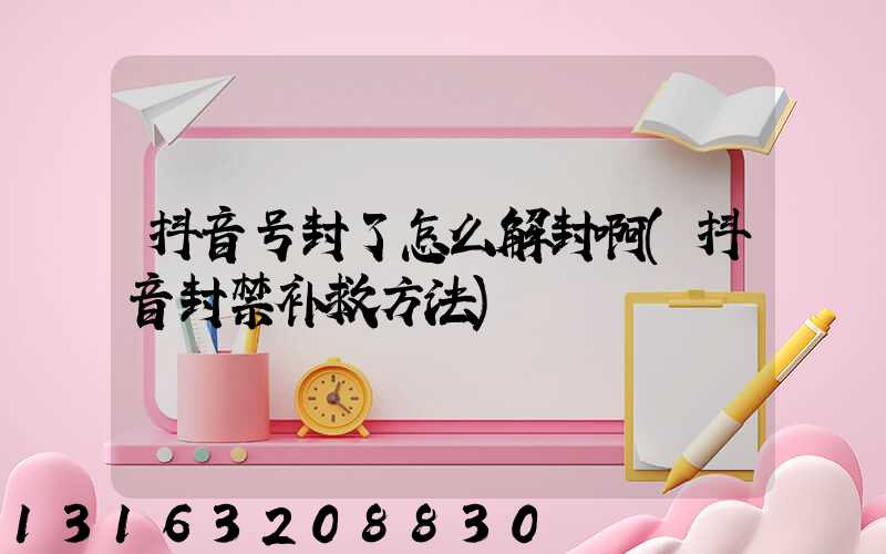 抖音号封了怎么解封啊(抖音封禁补救方法)