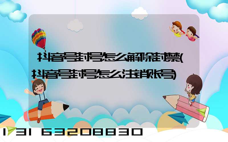 抖音号封号怎么解除封禁(抖音号封号怎么注销账号)
