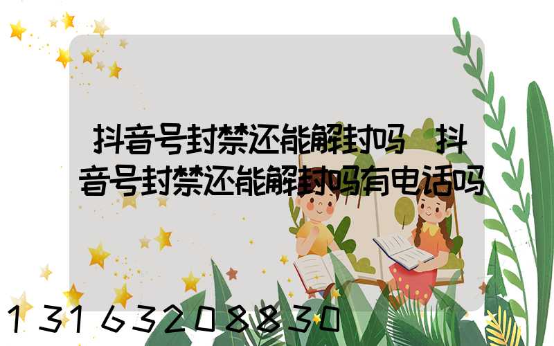 抖音号封禁还能解封吗(抖音号封禁还能解封吗有电话吗)