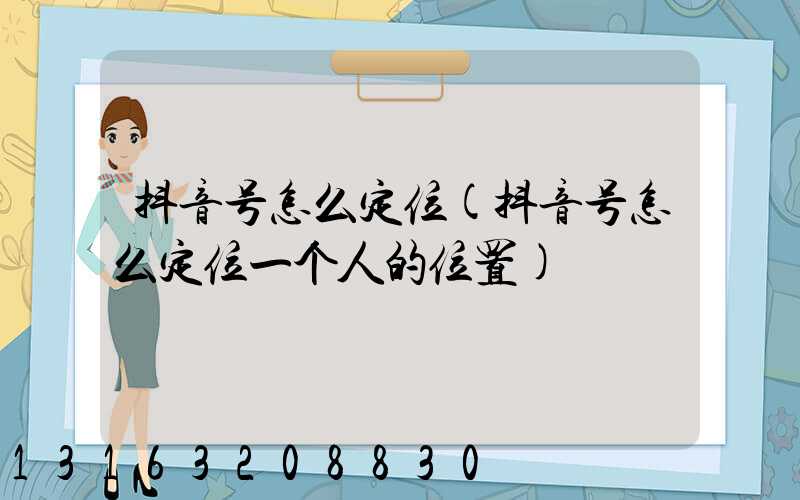 抖音号怎么定位(抖音号怎么定位一个人的位置)