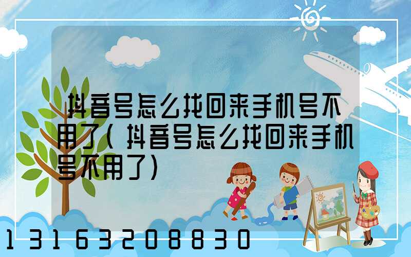 抖音号怎么找回来手机号不用了(抖音号怎么找回来手机号不用了)