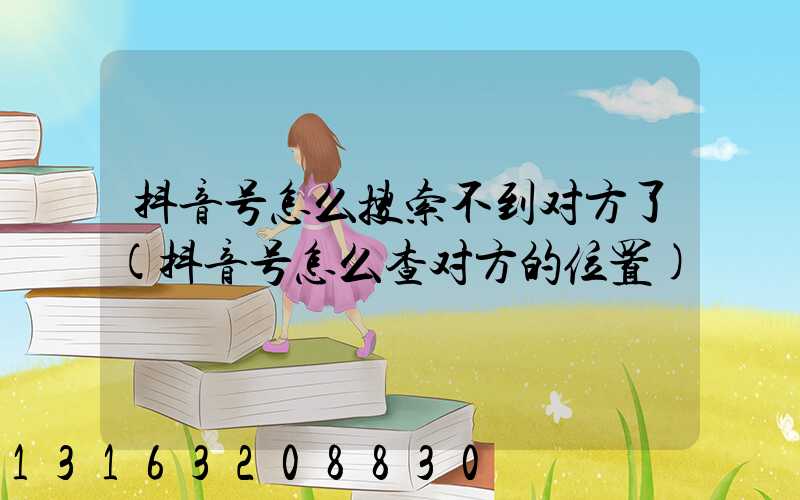 抖音号怎么搜索不到对方了(抖音号怎么查对方的位置)
