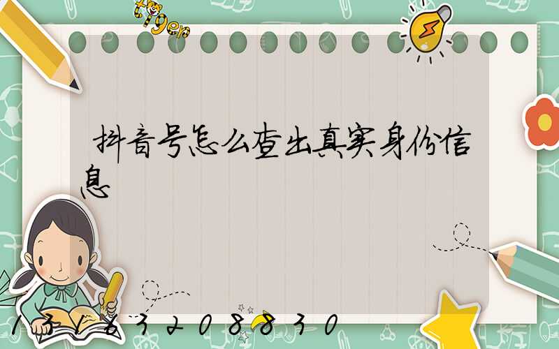 抖音号怎么查出真实身份信息
