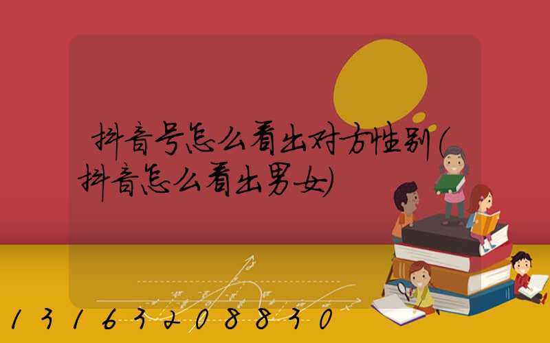 抖音号怎么看出对方性别(抖音怎么看出男女)