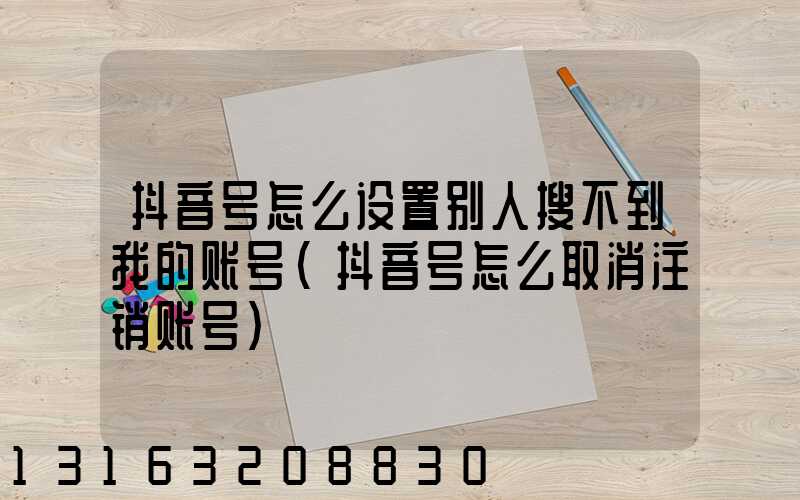 抖音号怎么设置别人搜不到我的账号(抖音号怎么取消注销账号)