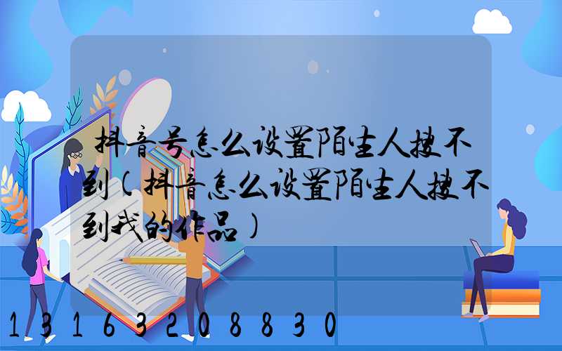 抖音号怎么设置陌生人搜不到(抖音怎么设置陌生人搜不到我的作品)