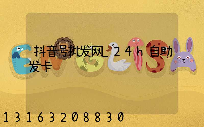 抖音号批发网_24h自助发卡
