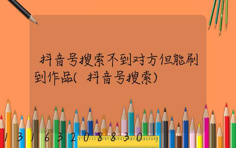 抖音号搜索不到对方但能刷到作品(抖音号搜索)