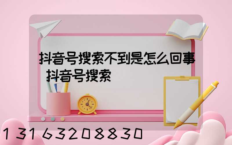 抖音号搜索不到是怎么回事(抖音号搜索)
