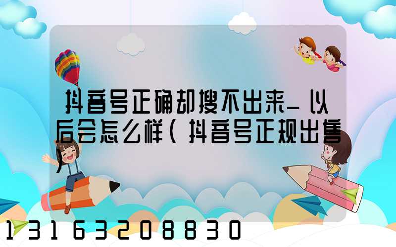 抖音号正确却搜不出来_以后会怎么样(抖音号正规出售)