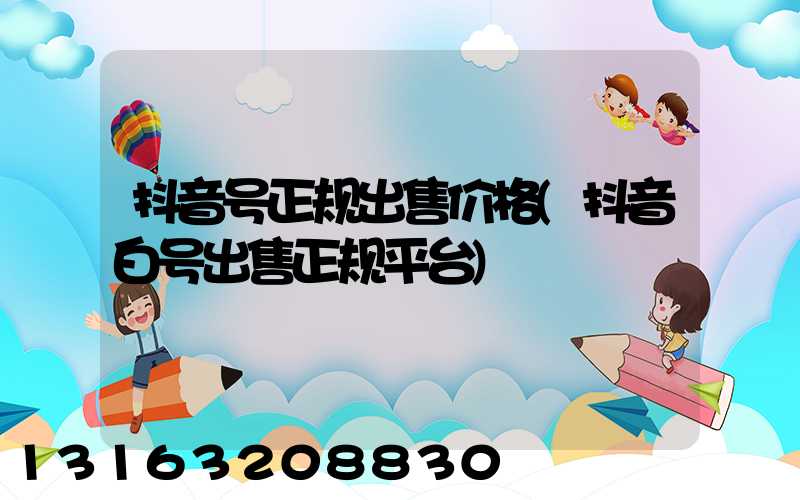 抖音号正规出售价格(抖音白号出售正规平台)