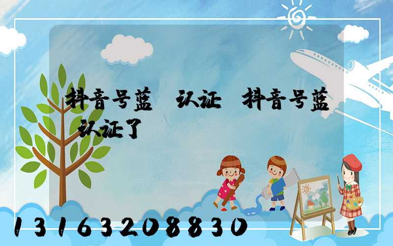 抖音号蓝v认证(抖音号蓝v认证了)