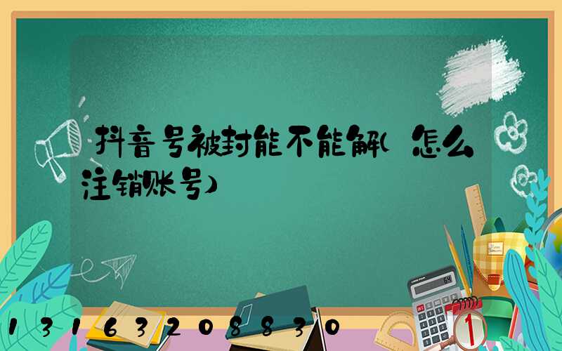 抖音号被封能不能解(怎么注销账号)