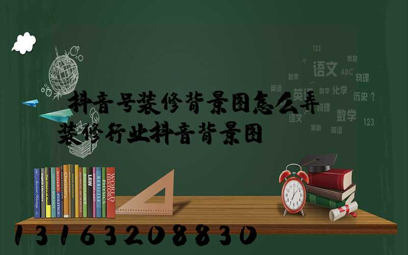 抖音号装修背景图怎么弄(装修行业抖音背景图)