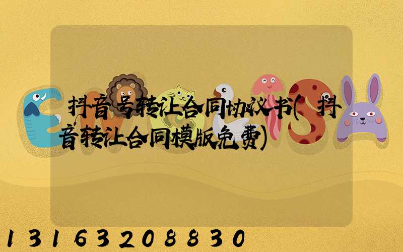 抖音号转让合同协议书(抖音转让合同模版免费)