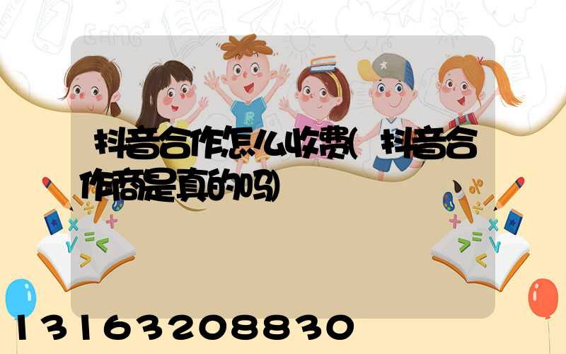 抖音合作怎么收费(抖音合作商是真的吗)