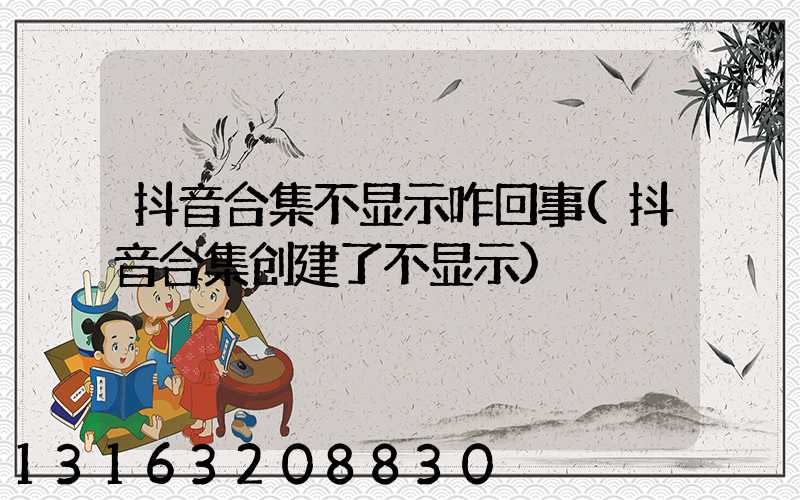 抖音合集不显示咋回事(抖音合集创建了不显示)