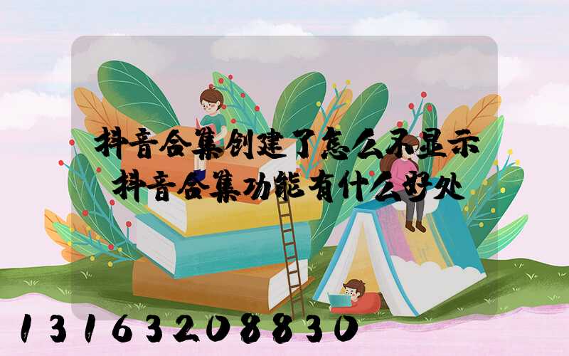 抖音合集创建了怎么不显示(抖音合集功能有什么好处)