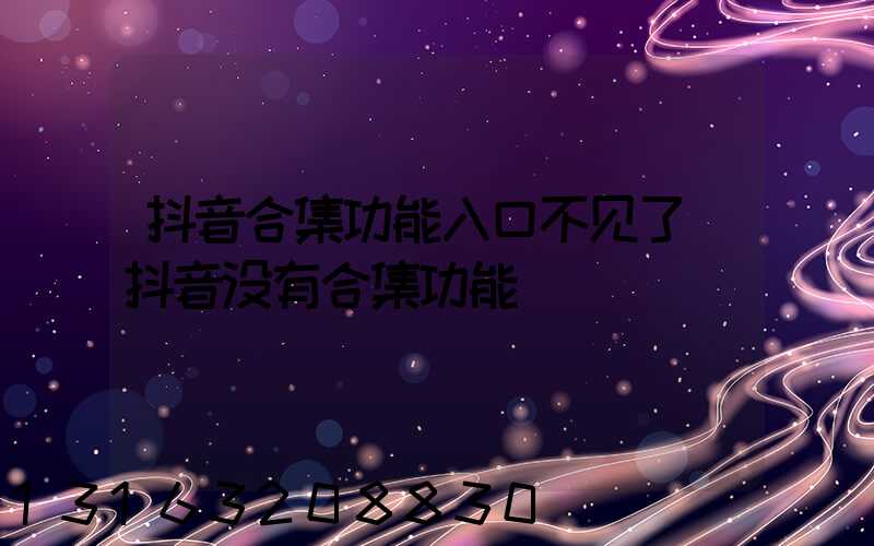 抖音合集功能入口不见了(抖音没有合集功能)