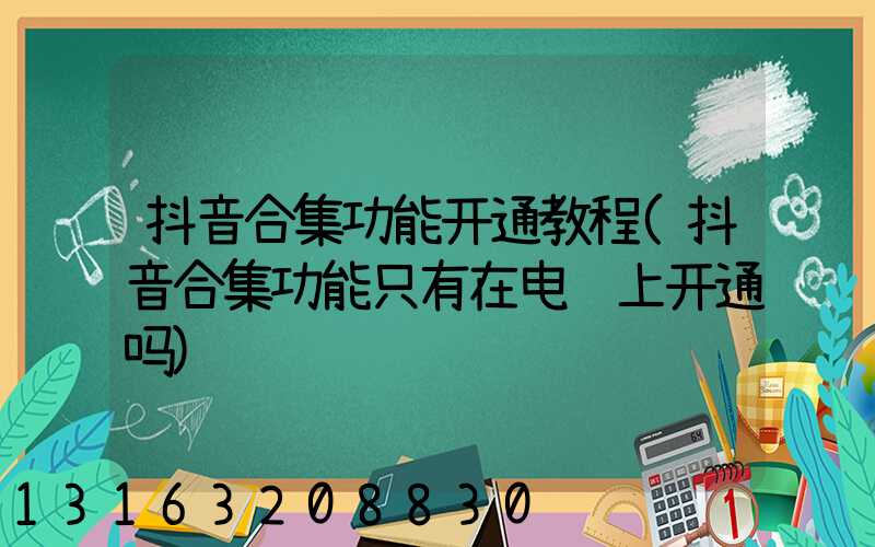 抖音合集功能开通教程(抖音合集功能只有在电脑上开通吗)