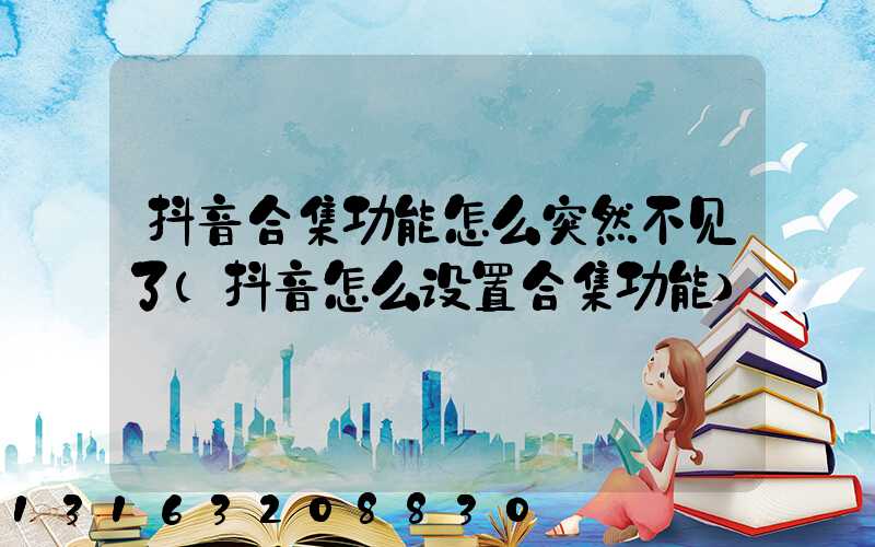 抖音合集功能怎么突然不见了(抖音怎么设置合集功能)
