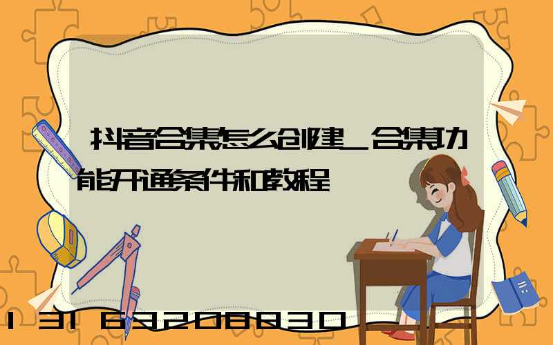 抖音合集怎么创建_合集功能开通条件和教程