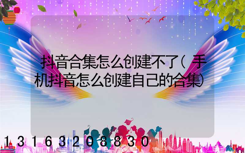 抖音合集怎么创建不了(手机抖音怎么创建自己的合集)
