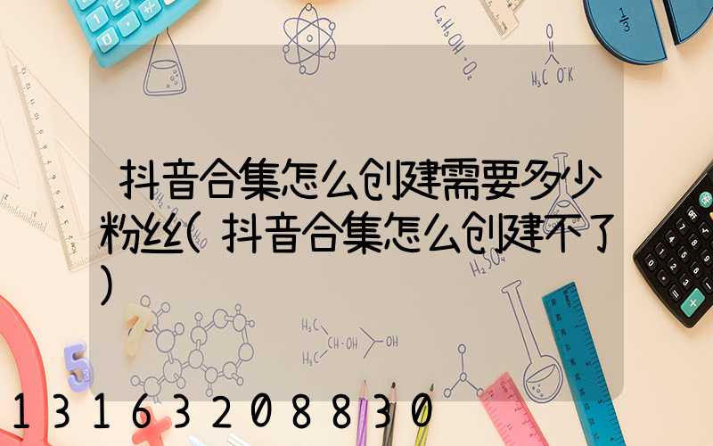 抖音合集怎么创建需要多少粉丝(抖音合集怎么创建不了)